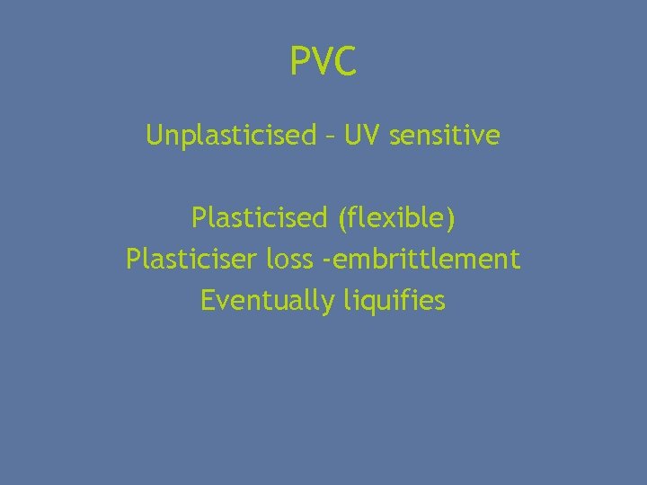 PVC Unplasticised – UV sensitive Plasticised (flexible) Plasticiser loss -embrittlement Eventually liquifies 