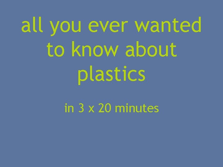 all you ever wanted to know about plastics in 3 x 20 minutes 