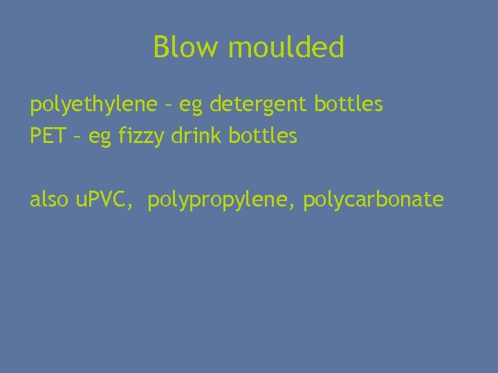 Blow moulded polyethylene – eg detergent bottles PET – eg fizzy drink bottles also