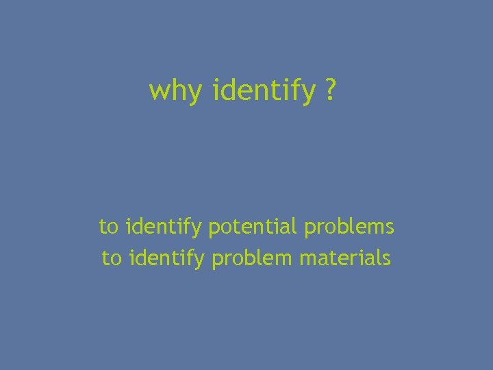why identify ? to identify potential problems to identify problem materials 