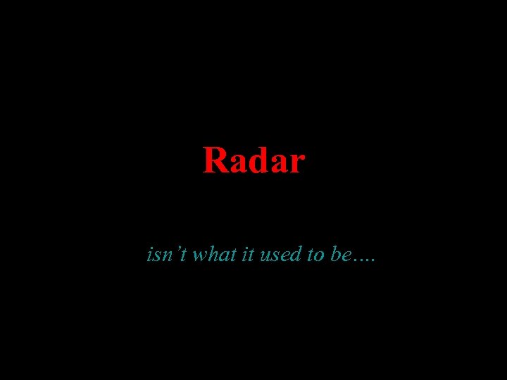 Radar isn’t what it used to be…. 