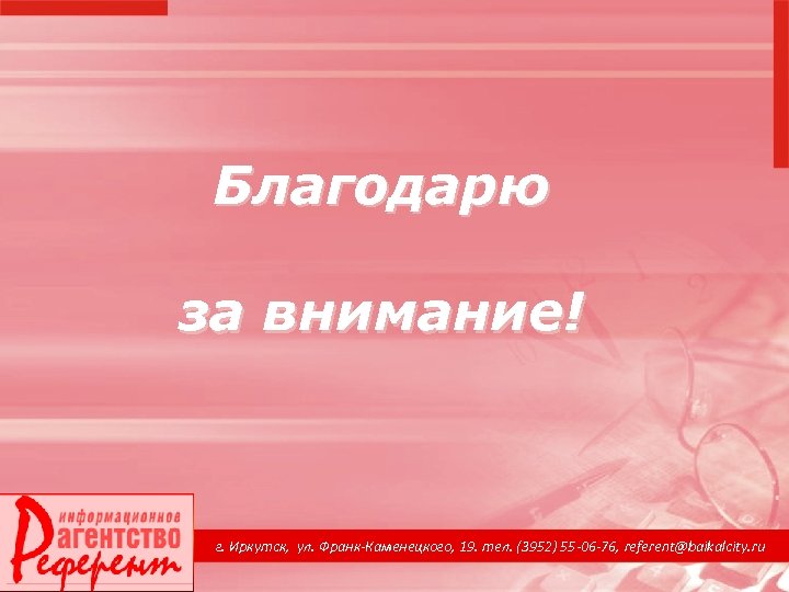 Благодарю за внимание! г. Иркутск, ул. Франк-Каменецкого, 19. тел. (3952) 55 -06 -76, referent@baikalcity.