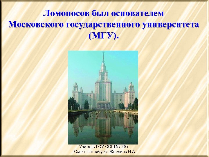 Ломоносов был основателем Московского государственного университета (МГУ). Учитель ГОУ СОШ № 29 г. Санкт-Петербурга