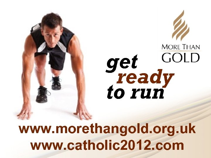 get ready to run www. morethangold. org. uk www. catholic 2012. com 