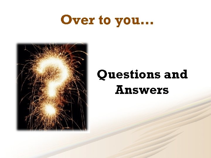 Over to you… Questions and Answers 