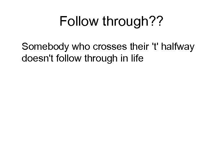 Follow through? ? Somebody who crosses their 't' halfway doesn't follow through in life