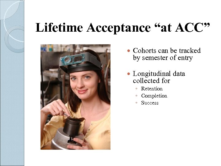 Lifetime Acceptance “at ACC” Cohorts can be tracked by semester of entry Longitudinal data