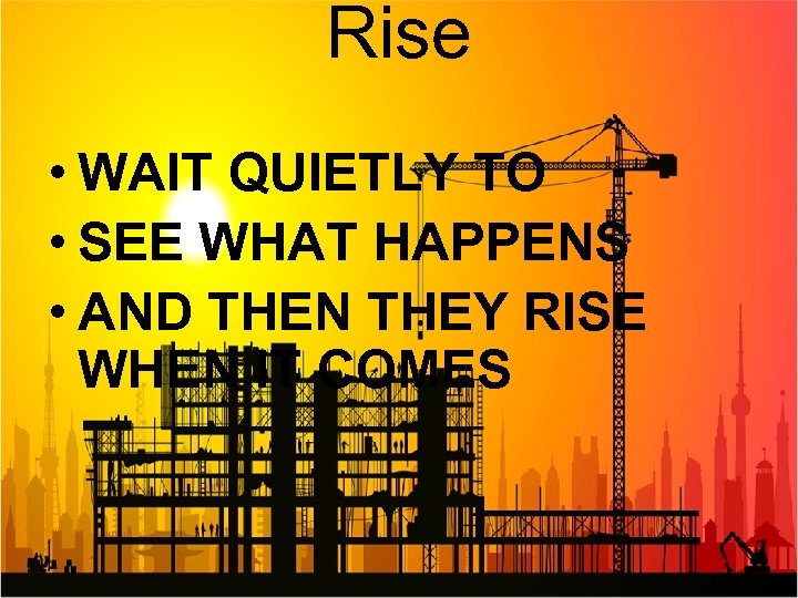 Rise • WAIT QUIETLY TO • SEE WHAT HAPPENS • AND THEN THEY RISE