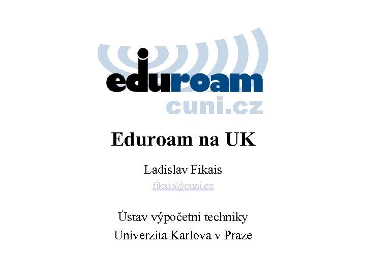 Eduroam na UK Ladislav Fikais fikais@cuni. cz Ústav výpočetní techniky Univerzita Karlova v Praze