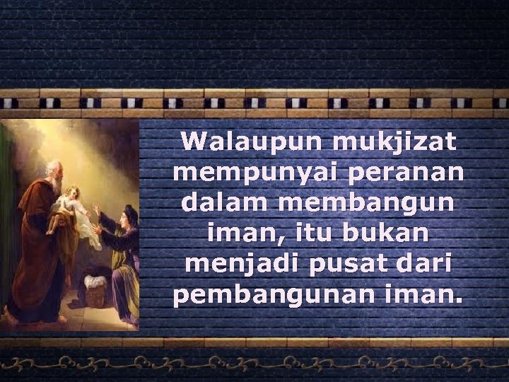Walaupun mukjizat mempunyai peranan dalam membangun iman, itu bukan menjadi pusat dari pembangunan iman.