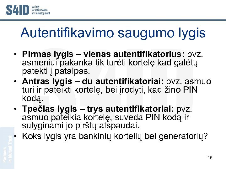 Autentifikavimo saugumo lygis • Pirmas lygis – vienas autentifikatorius: pvz. asmeniui pakanka tik turėti