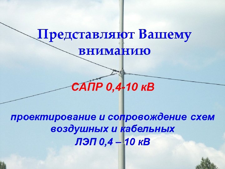 Представляют Вашему вниманию САПР 0, 4 -10 к. В проектирование и сопровождение схем воздушных