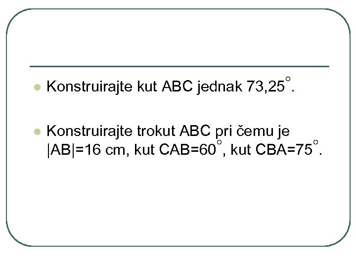 l l ◦. Konstruirajte kut ABC jednak 73, 25 Konstruirajte trokut ABC pri čemu
