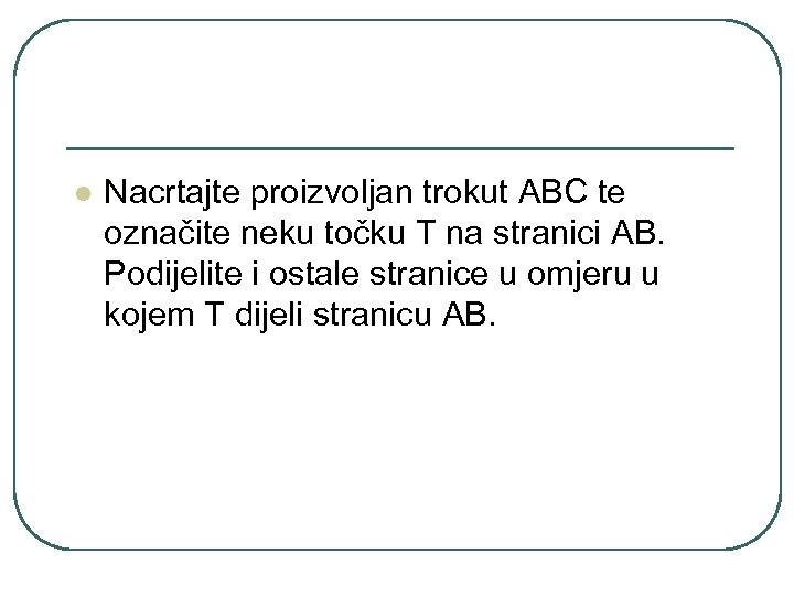 l Nacrtajte proizvoljan trokut ABC te označite neku točku T na stranici AB. Podijelite