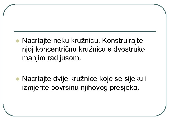 l Nacrtajte neku kružnicu. Konstruirajte njoj koncentričnu kružnicu s dvostruko manjim radijusom. l Nacrtajte