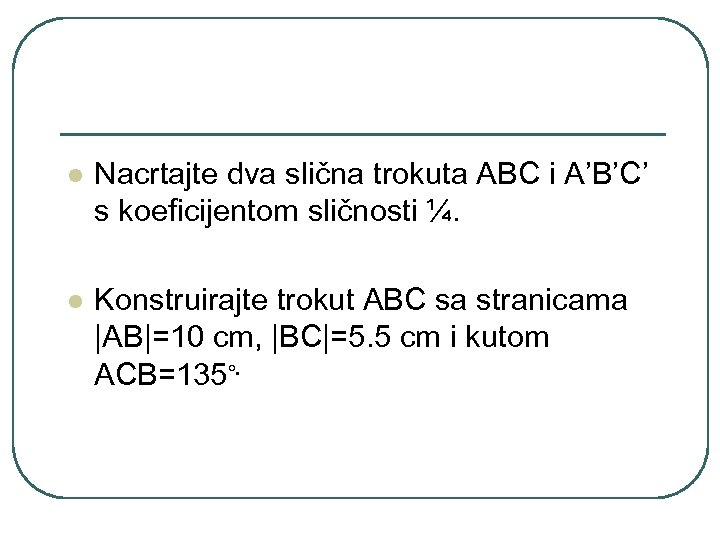 l Nacrtajte dva slična trokuta ABC i A’B’C’ s koeficijentom sličnosti ¼. l Konstruirajte