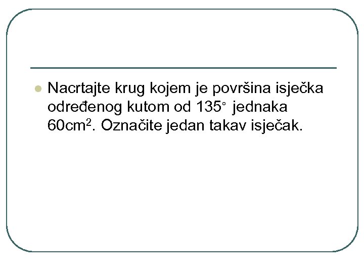 l Nacrtajte krug kojem je površina isječka određenog kutom od 135◦ jednaka 60 cm