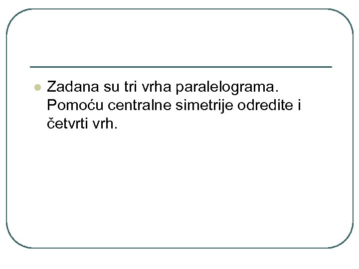 l Zadana su tri vrha paralelograma. Pomoću centralne simetrije odredite i četvrti vrh. 