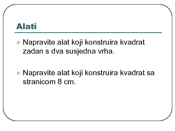Alati l Napravite alat koji konstruira kvadrat zadan s dva susjedna vrha. l Napravite