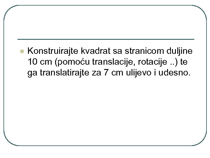 l Konstruirajte kvadrat sa stranicom duljine 10 cm (pomoću translacije, rotacije. . ) te