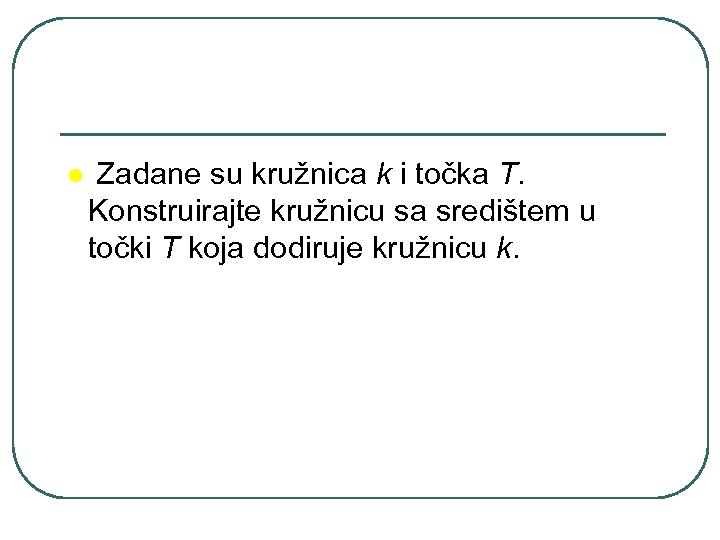 l Zadane su kružnica k i točka T. Konstruirajte kružnicu sa središtem u točki