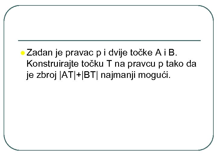 l Zadan je pravac p i dvije točke A i B. Konstruirajte točku T