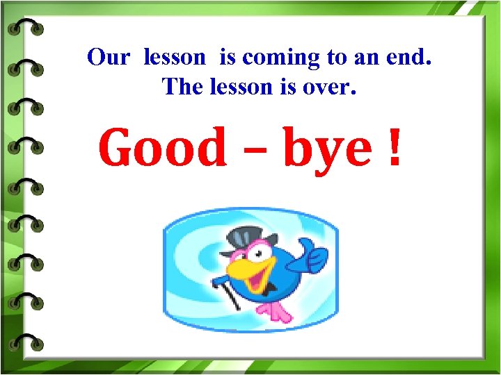 Our lesson is coming to an end. The lesson is over. Good – bye