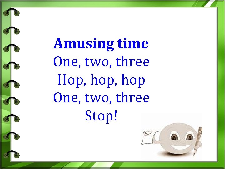 Amusing time One, two, three Hop, hop One, two, three Stop! 