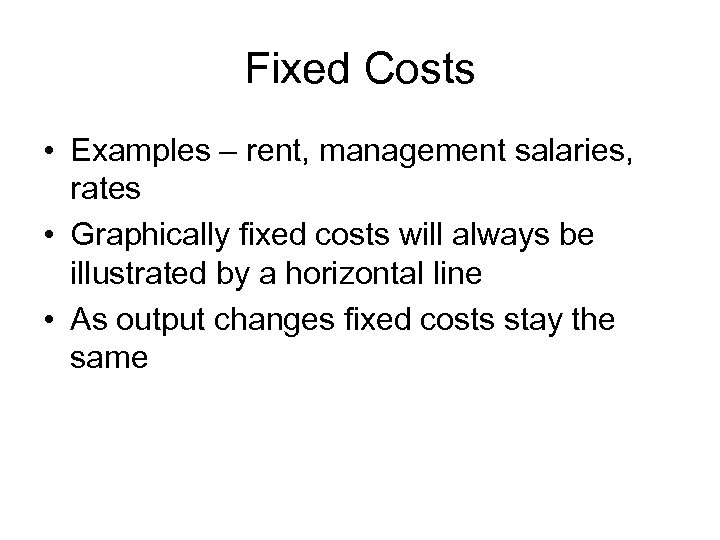 Fixed Costs • Examples – rent, management salaries, rates • Graphically fixed costs will