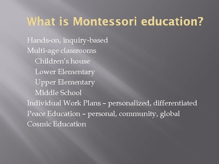 What is Montessori education? Hands-on, inquiry-based Multi-age classrooms Children’s house Lower Elementary Upper Elementary