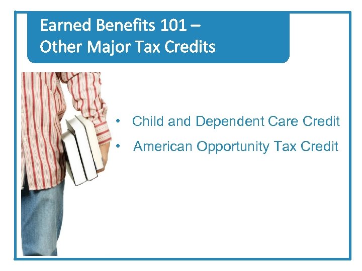 Earned Benefits 101 – Other Major Tax Credits • Child and Dependent Care Credit