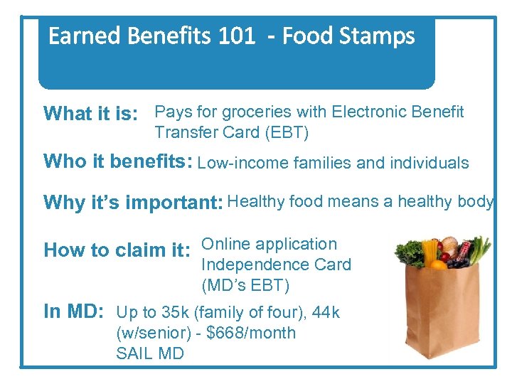 Earned Benefits 101 - Food Stamps What it is: Pays for groceries with Electronic