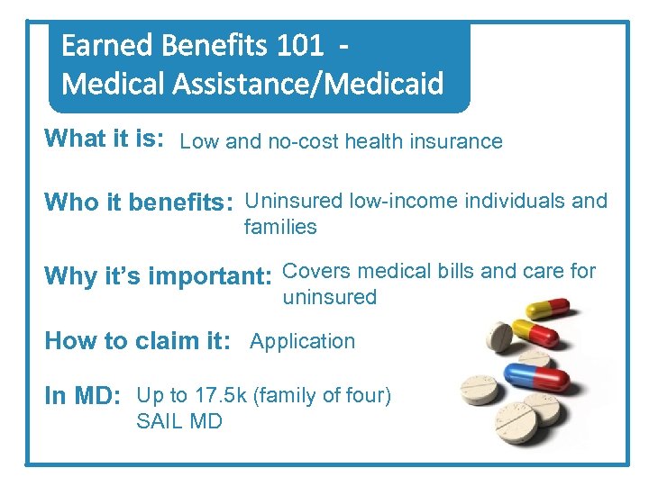 Earned Benefits 101 Medical Assistance/Medicaid What it is: Low and no-cost health insurance Who