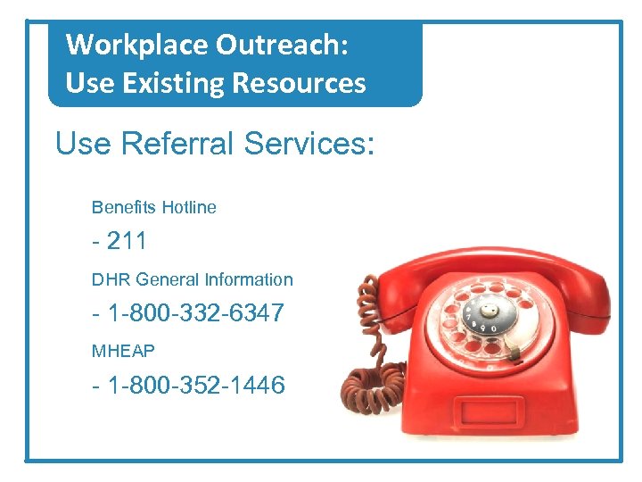 Workplace Outreach: Use Existing Resources Use Referral Services: Benefits Hotline - 211 DHR General