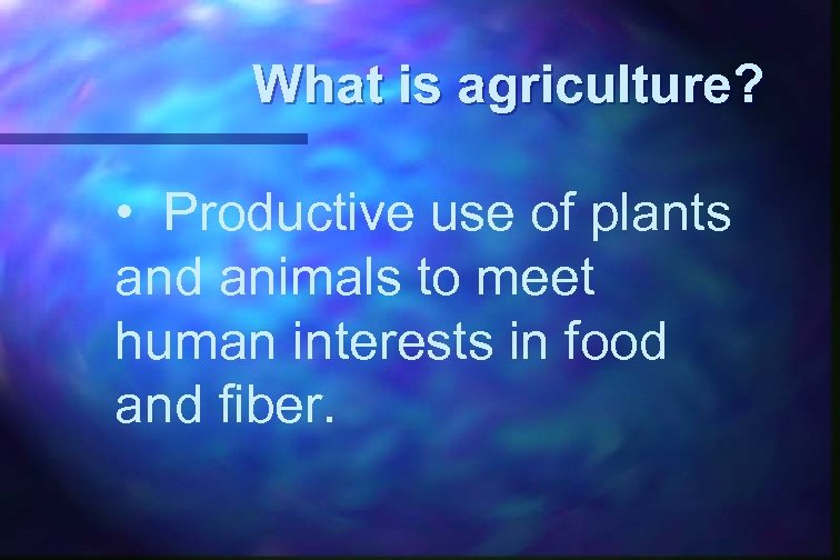 What is agriculture? • Productive use of plants and animals to meet human interests