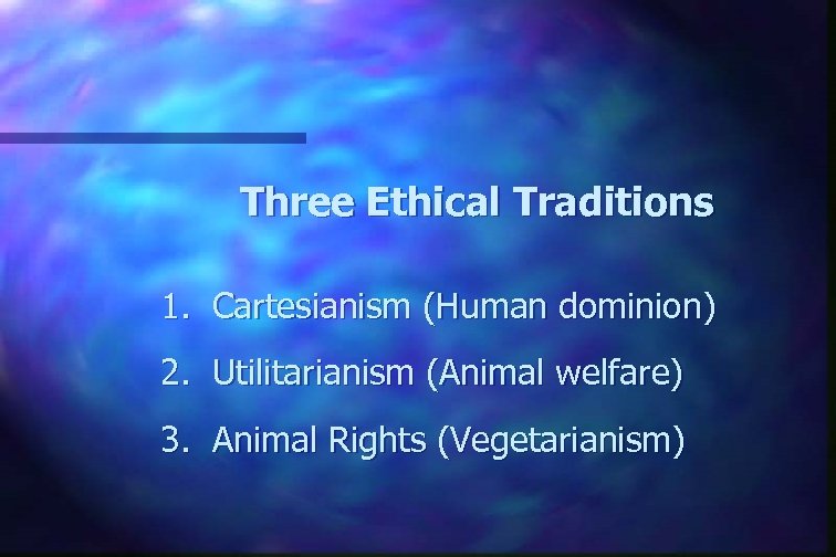 Three Ethical Traditions 1. Cartesianism (Human dominion) 2. Utilitarianism (Animal welfare) 3. Animal Rights