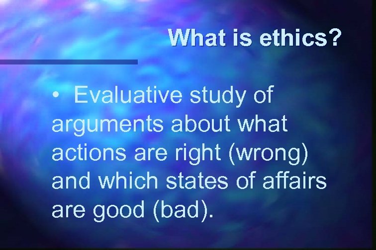 What is ethics? • Evaluative study of arguments about what actions are right (wrong)