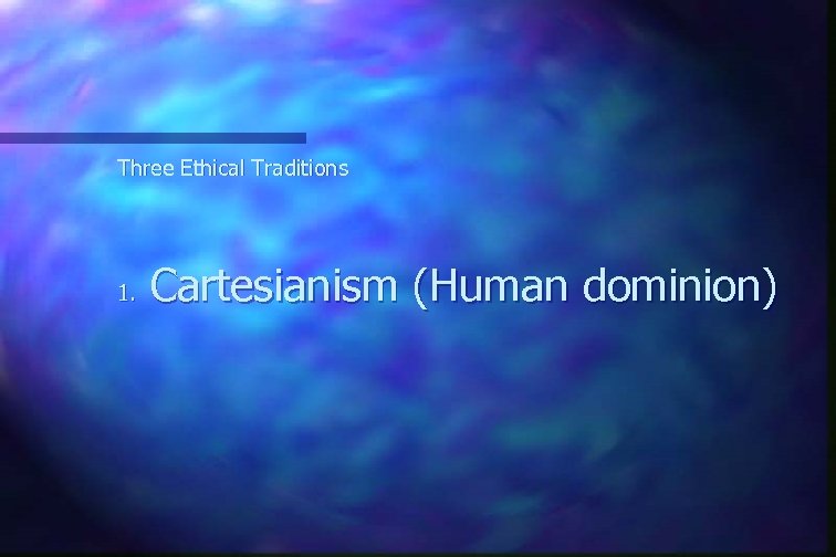 Three Ethical Traditions 1. Cartesianism (Human dominion) 