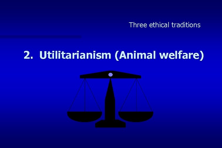 Three ethical traditions 2. Utilitarianism (Animal welfare) 