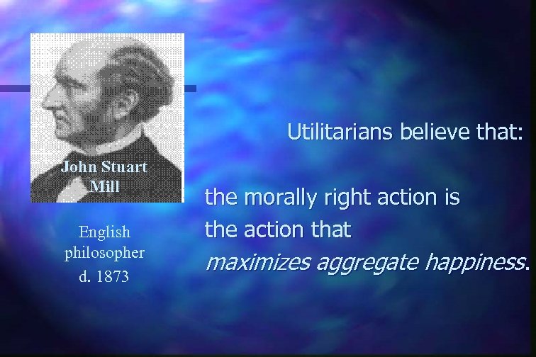 Utilitarians believe that: John Stuart Mill English philosopher d. 1873 the morally right action