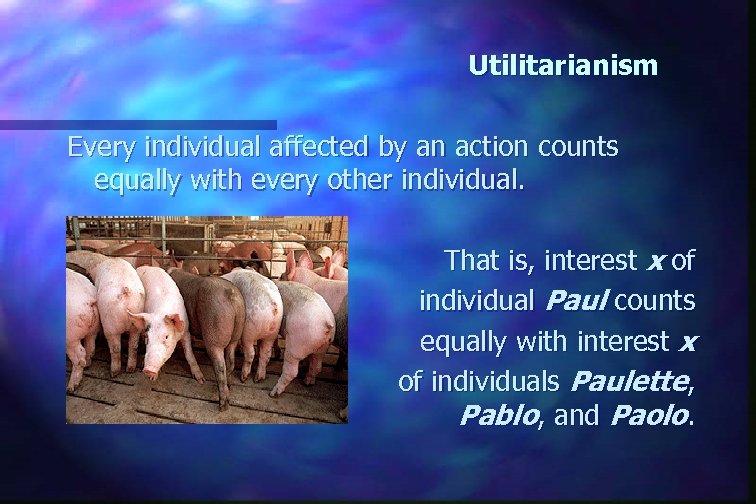 Utilitarianism Every individual affected by an action counts equally with every other individual. That