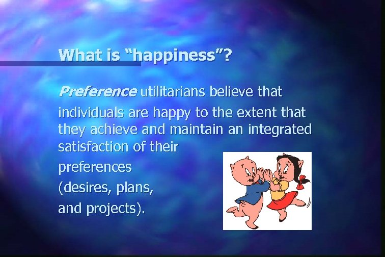 What is “happiness”? Preference utilitarians believe that individuals are happy to the extent that
