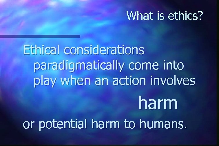 What is ethics? Ethical considerations paradigmatically come into play when an action involves harm