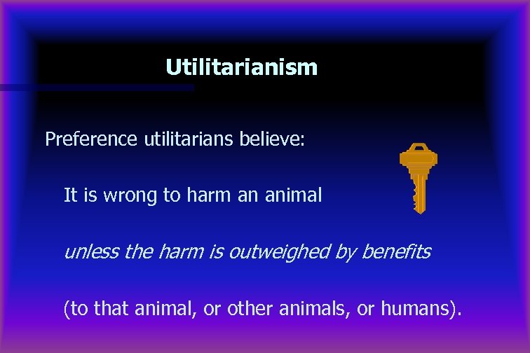 Utilitarianism Preference utilitarians believe: It is wrong to harm an animal unless the harm