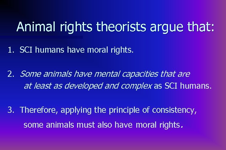 Animal rights theorists argue that: 1. SCI humans have moral rights. 2. Some animals