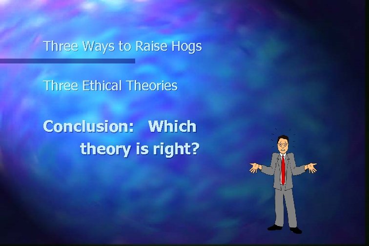 Three Ways to Raise Hogs Three Ethical Theories Conclusion: Which theory is right? 