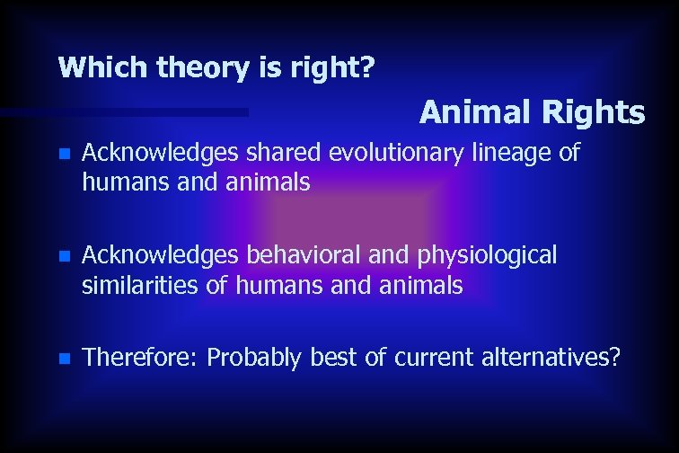 Which theory is right? Animal Rights n Acknowledges shared evolutionary lineage of humans and