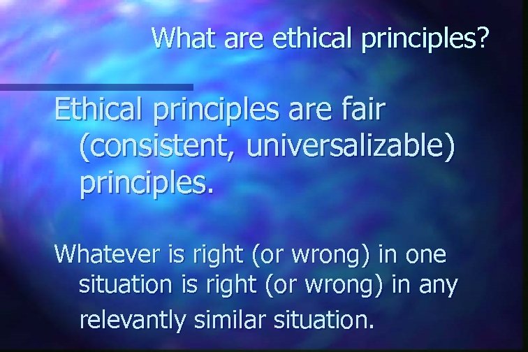 What are ethical principles? Ethical principles are fair (consistent, universalizable) principles. Whatever is right