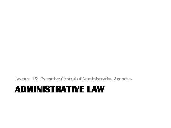 Lecture 15: Executive Control of Administrative Agencies ADMINISTRATIVE LAW 
