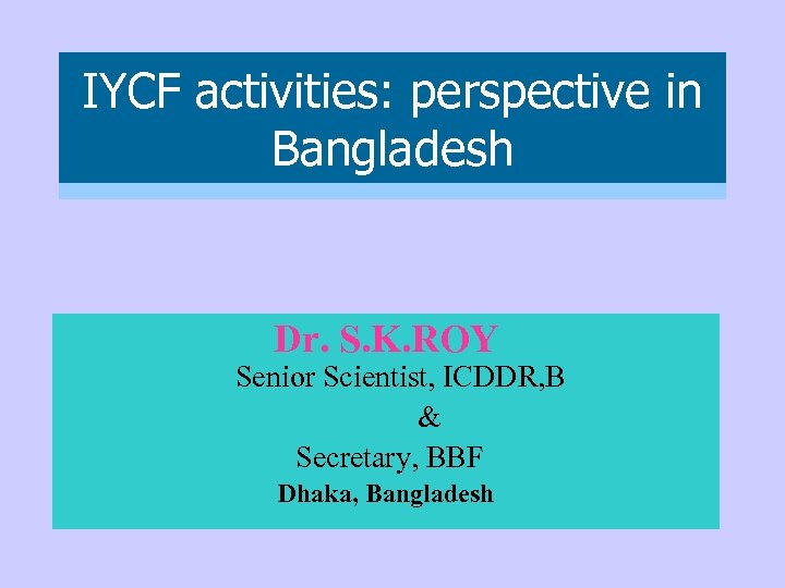 IYCF activities: perspective in Bangladesh Dr. S. K. ROY Senior Scientist, ICDDR, B &